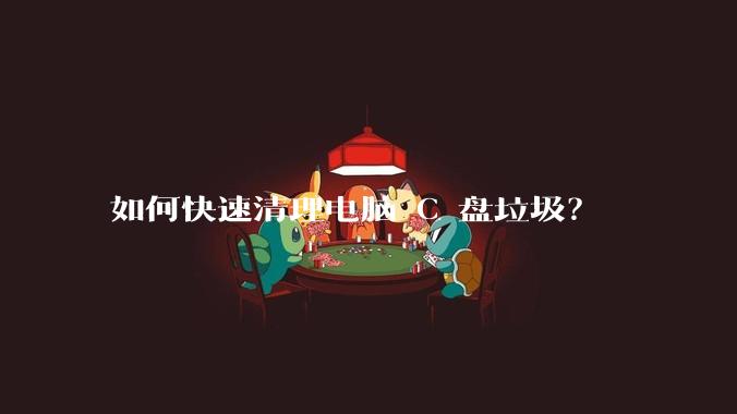 如何快速清理电脑 C 盘垃圾？