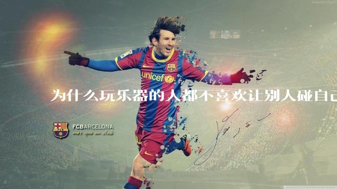 为什么玩乐器的人都不喜欢让别人碰自己的乐器？