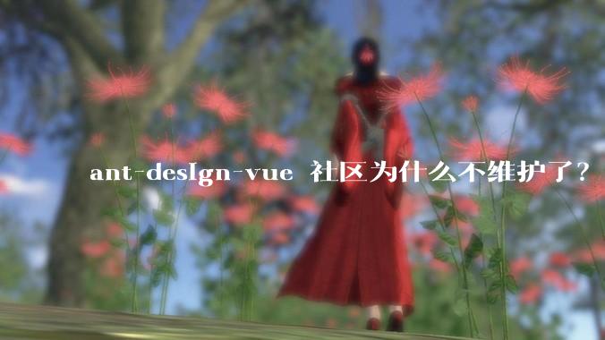 ant-design-vue 社区为什么不维护了？