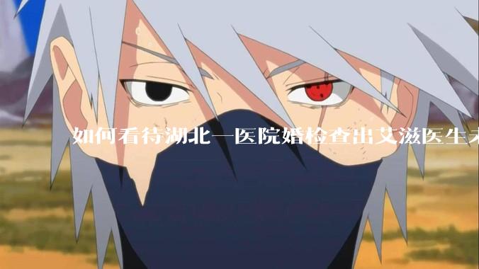 如何看待湖北一医院婚检查出艾滋医生未告知伴侣致感染，医生被停职？反映出哪些问题？