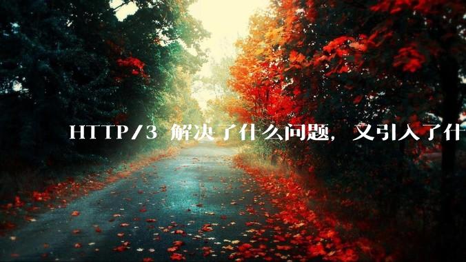 HTTP/3 解决了什么问题，又引入了什么新问题？